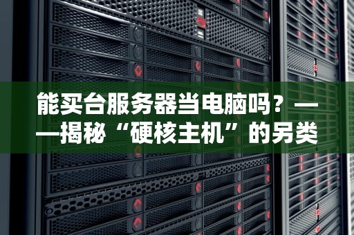 能买台服务器当电脑吗？——揭秘“硬核主机”的另类玩法与翻车现场！