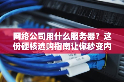 网络公司用什么服务器？这份硬核选购指南让你秒变内行！