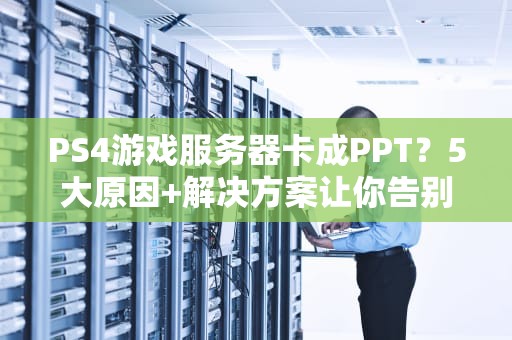PS4游戏服务器卡成PPT？5大原因+解决方案让你告别延迟！
