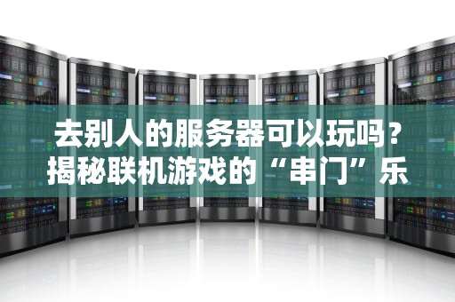 去别人的服务器可以玩吗？揭秘联机游戏的“串门”乐趣与风险！
