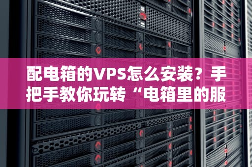 配电箱的VPS怎么安装？手把手教你玩转“电箱里的服务器”！