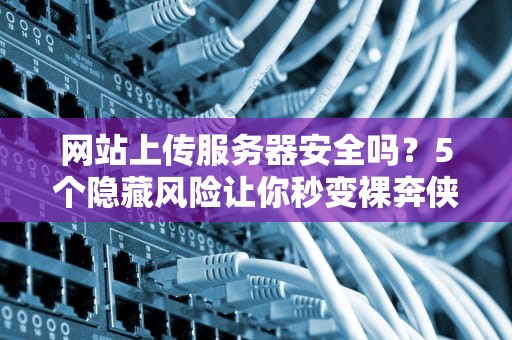 网站上传服务器安全吗？5个隐藏风险让你秒变裸奔侠！
