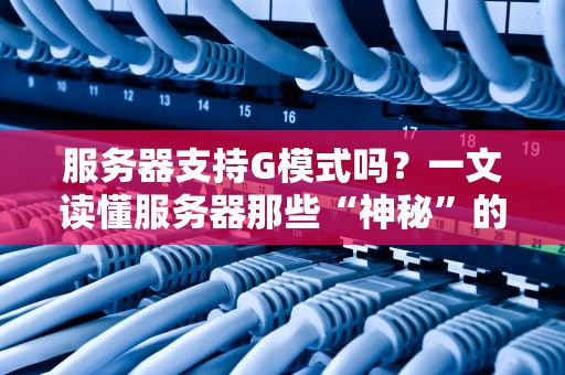 服务器支持G模式吗？一文读懂服务器那些“神秘”的工作模式！