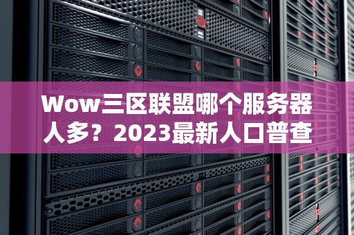 Wow三区联盟哪个服务器人多？2023最新人口普查+避坑指南！