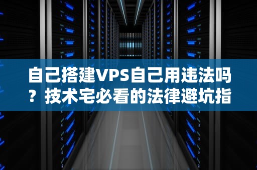 自己搭建VPS自己用违法吗？技术宅必看的法律避坑指南！