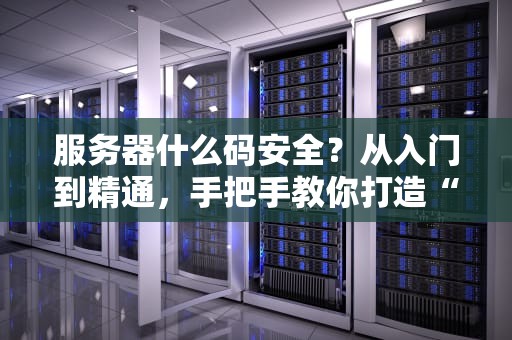 服务器什么码安全？从入门到精通，手把手教你打造“铜墙铁壁”