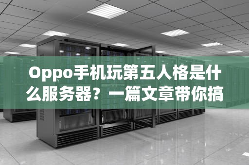Oppo手机玩第五人格是什么服务器？一篇文章带你搞懂渠道服那些事儿！