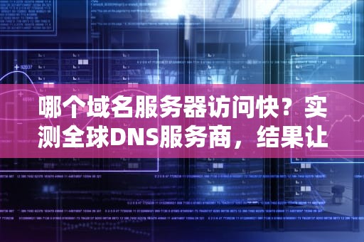 哪个域名服务器访问快？实测全球DNS服务商，结果让你意想不到！