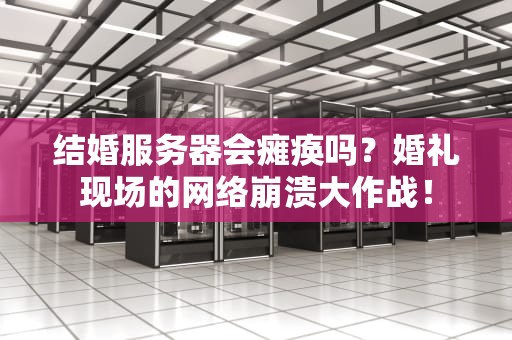 结婚服务器会瘫痪吗？婚礼现场的网络崩溃大作战！