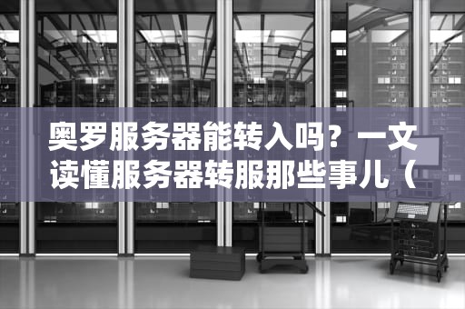 奥罗服务器能转入吗？一文读懂服务器转服那些事儿（附专业测评）