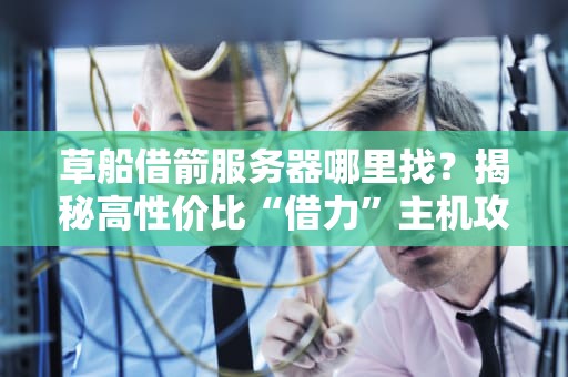 草船借箭服务器哪里找？揭秘高性价比“借力”主机攻略！