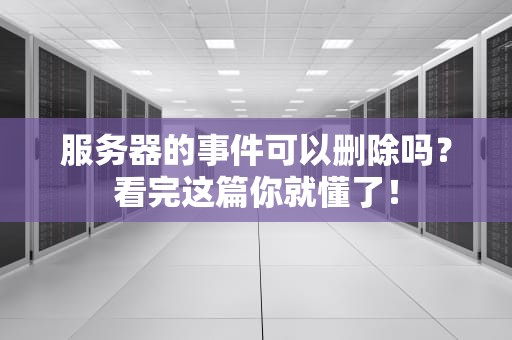 服务器的事件可以删除吗？看完这篇你就懂了！