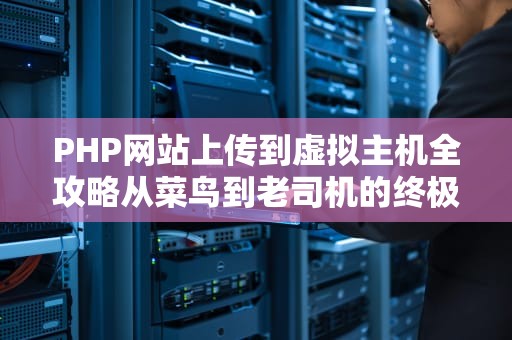 PHP网站上传到虚拟主机全攻略从菜鸟到老司机的终极指南