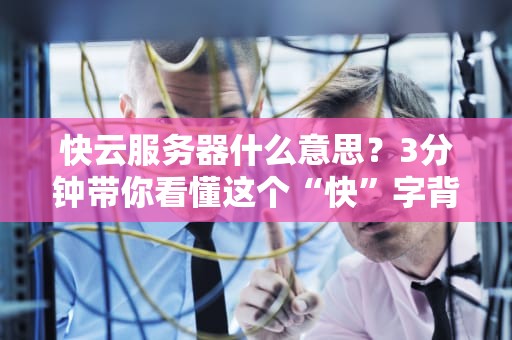 快云服务器什么意思？3分钟带你看懂这个“快”字背后的秘密！