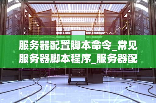 服务器配置脚本命令_常见服务器脚本程序_服务器配置脚本命令详解