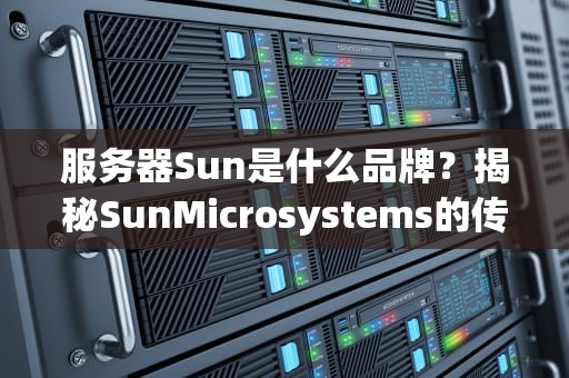 服务器Sun是什么品牌？揭秘SunMicrosystems的传奇与新生！