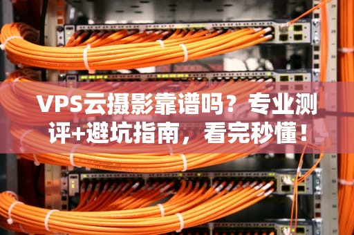 VPS云摄影靠谱吗？专业测评+避坑指南，看完秒懂！