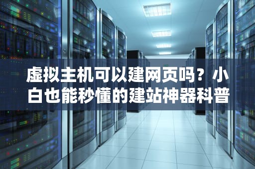 虚拟主机可以建网页吗？小白也能秒懂的建站神器科普！