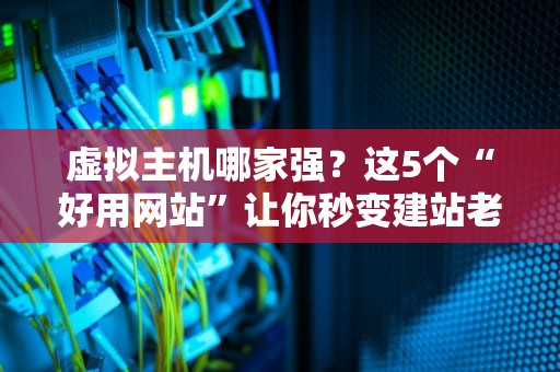 虚拟主机哪家强？这5个“好用网站”让你秒变建站老司机！