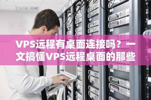 VPS远程有桌面连接吗？一文搞懂VPS远程桌面的那些骚操作！