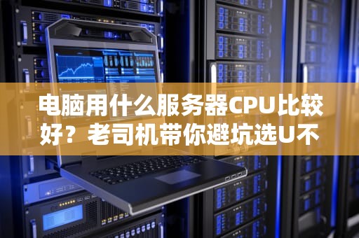 电脑用什么服务器CPU比较好？老司机带你避坑选U不翻车！