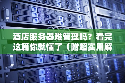 酒店服务器难管理吗？看完这篇你就懂了（附超实用解决方案）