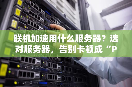 联机加速用什么服务器？选对服务器，告别卡顿成“PPT”！