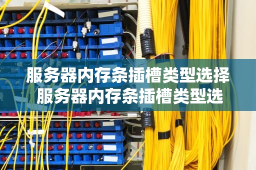 服务器内存条插槽类型选择 服务器内存条插槽类型选择哪个