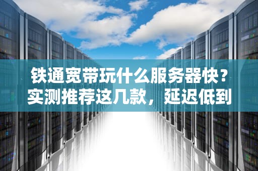 铁通宽带玩什么服务器快？实测推荐这几款，延迟低到飞起！
