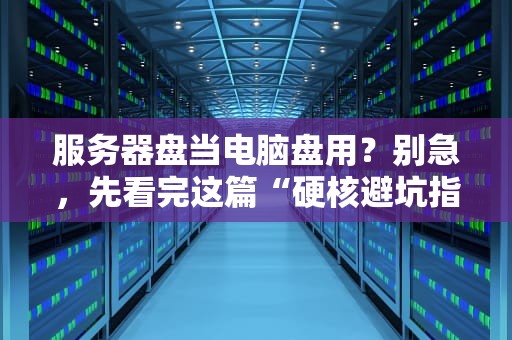 服务器盘当电脑盘用？别急，先看完这篇“硬核避坑指南”！