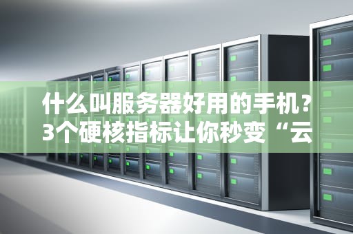 什么叫服务器好用的手机？3个硬核指标让你秒变“云上老司机”！