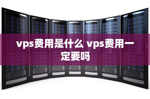 vps费用是什么 vps费用一定要吗