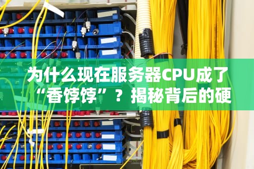 为什么现在服务器CPU成了“香饽饽”？揭秘背后的硬核真相！