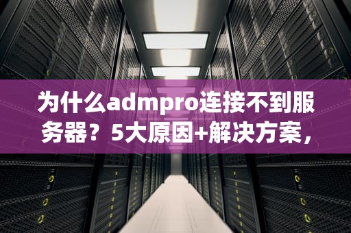 为什么admpro连接不到服务器？5大原因+解决方案，轻松搞定！