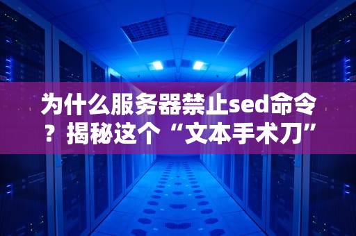 为什么服务器禁止sed命令？揭秘这个“文本手术刀”背后的安全隐患！