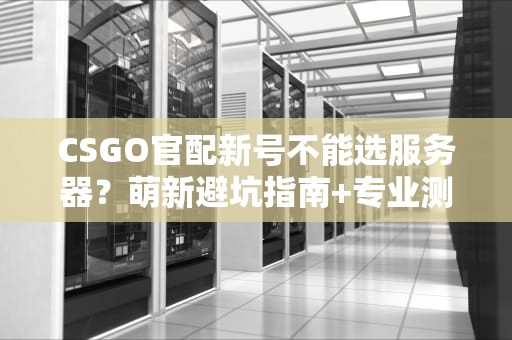 CSGO官配新号不能选服务器？萌新避坑指南+专业测评解析！