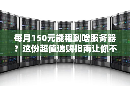 每月150元能租到啥服务器？这份超值选购指南让你不花冤枉钱！