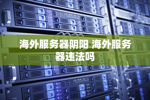 海外服务器阴阳 海外服务器违法吗