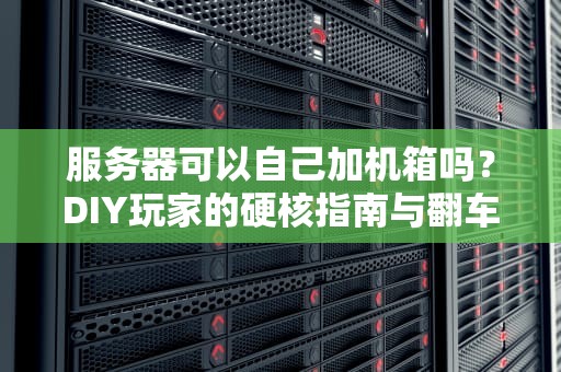 服务器可以自己加机箱吗？DIY玩家的硬核指南与翻车预警！