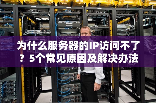 为什么服务器的IP访问不了？5个常见原因及解决办法，看完秒懂！