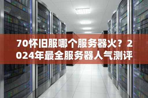 70怀旧服哪个服务器火？2024年最全服务器人气测评+避坑指南！
