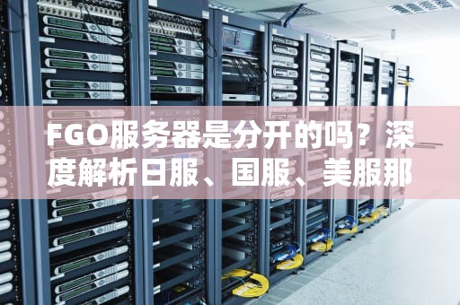 FGO服务器是分开的吗？深度解析日服、国服、美服那些事儿！