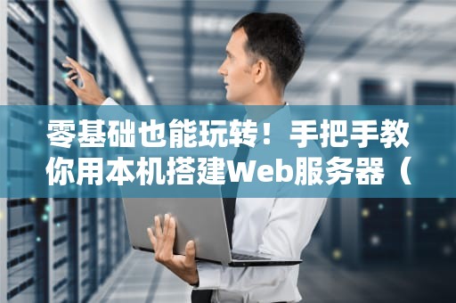 零基础也能玩转！手把手教你用本机搭建Web服务器（附超详细避坑指南）