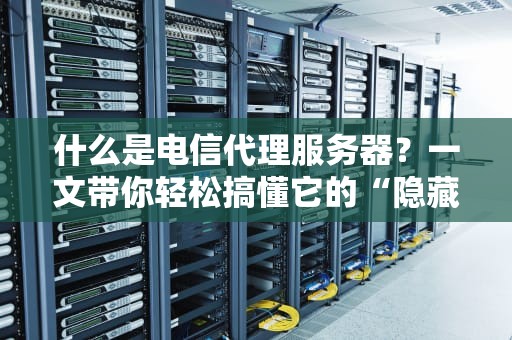 什么是电信代理服务器？一文带你轻松搞懂它的“隐藏技能”