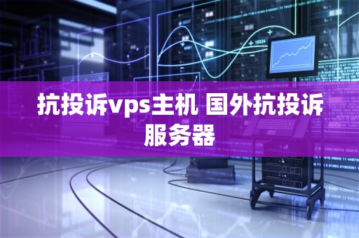 抗投诉vps主机 国外抗投诉服务器