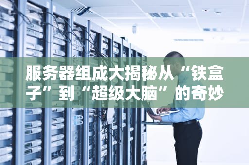服务器组成大揭秘从“铁盒子”到“超级大脑”的奇妙之旅！
