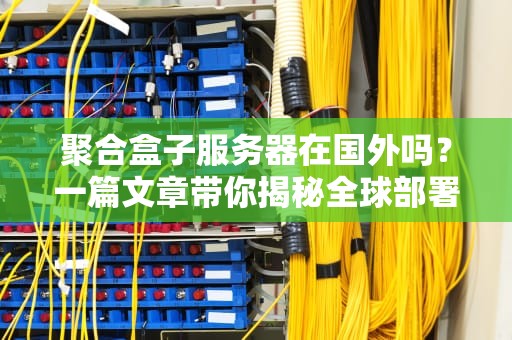 聚合盒子服务器在国外吗？一篇文章带你揭秘全球部署真相！