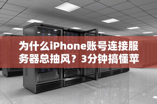 为什么iPhone账号连接服务器总抽风？3分钟搞懂苹果的“玄学”网络！