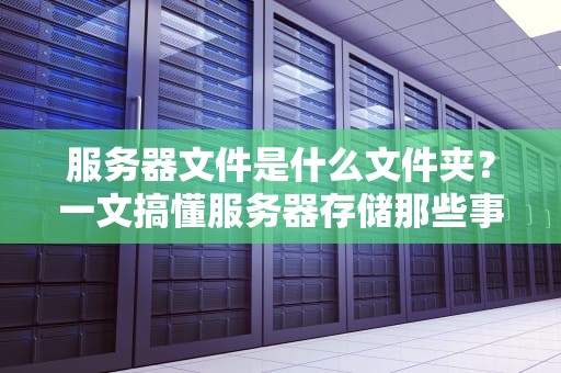 服务器文件是什么文件夹？一文搞懂服务器存储那些事儿！