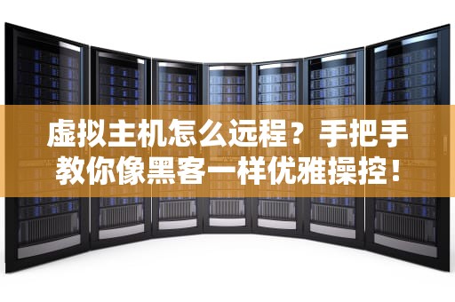 虚拟主机怎么远程？手把手教你像黑客一样优雅操控！